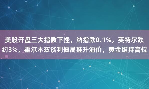 美股开盘三大指数下挫，纳指跌0.1%，英特尔跌约3%，霍尔木兹谈判僵局推升油价，黄金维持高位