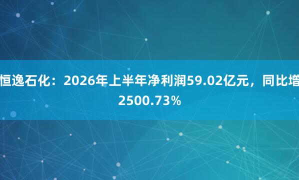 恒逸石化：2026年上半年净利润59.02亿元，同比增2500.73%