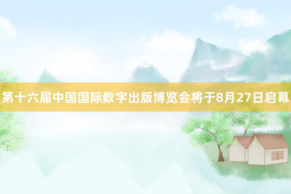 第十六届中国国际数字出版博览会将于8月27日启幕