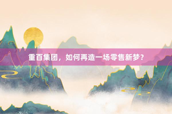 重百集团，如何再造一场零售新梦？
