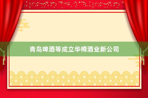 青岛啤酒等成立华樽酒业新公司