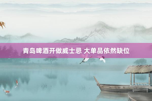 青岛啤酒开做威士忌 大单品依然缺位