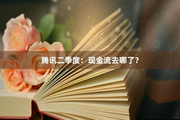 腾讯二季度：现金流去哪了？