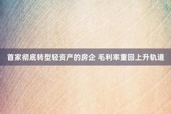 首家彻底转型轻资产的房企 毛利率重回上升轨道