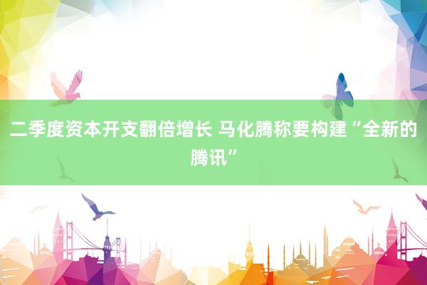 二季度资本开支翻倍增长 马化腾称要构建“全新的腾讯”