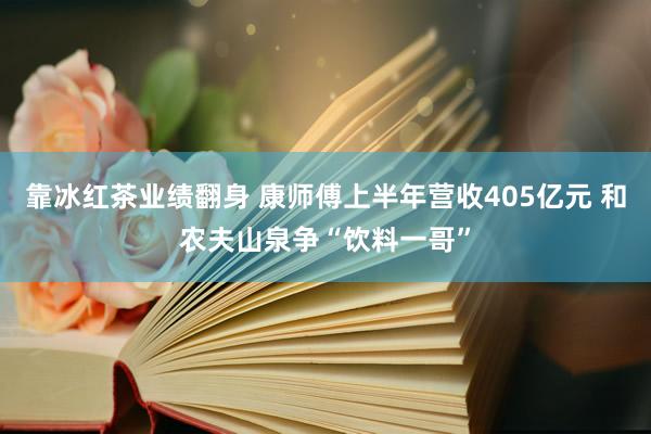 靠冰红茶业绩翻身 康师傅上半年营收405亿元 和农夫山泉争“饮料一哥”