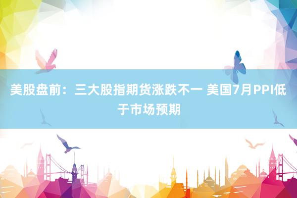 美股盘前：三大股指期货涨跌不一 美国7月PPI低于市场预期