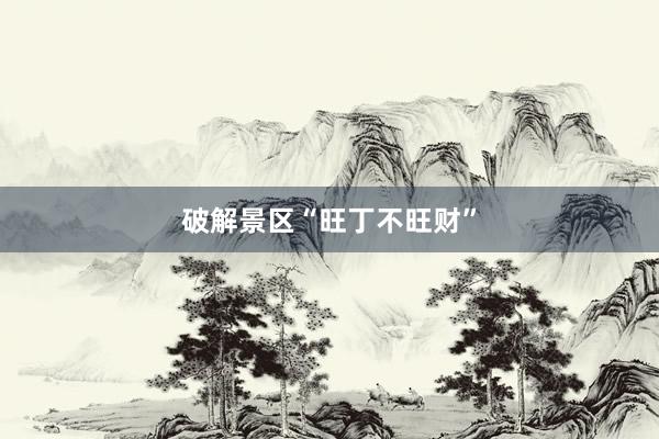 破解景区“旺丁不旺财”