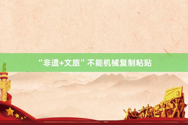 “非遗+文旅”不能机械复制粘贴