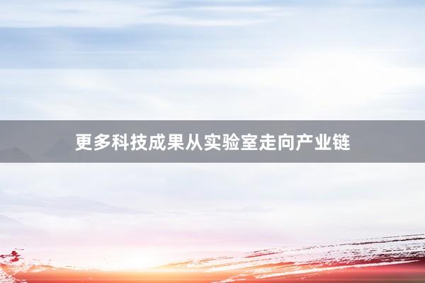 更多科技成果从实验室走向产业链