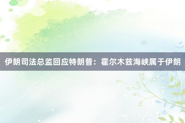 伊朗司法总监回应特朗普：霍尔木兹海峡属于伊朗