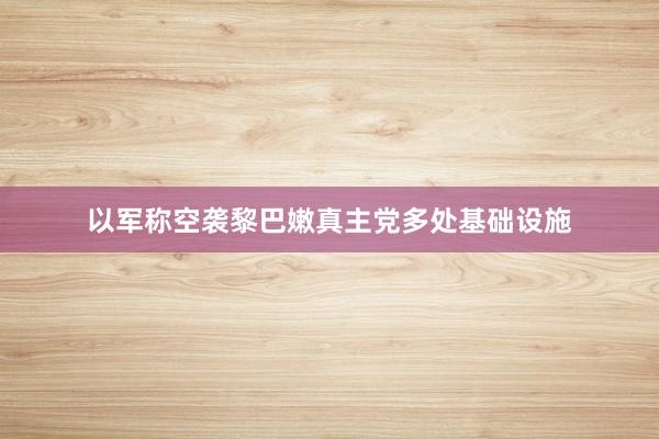 以军称空袭黎巴嫩真主党多处基础设施