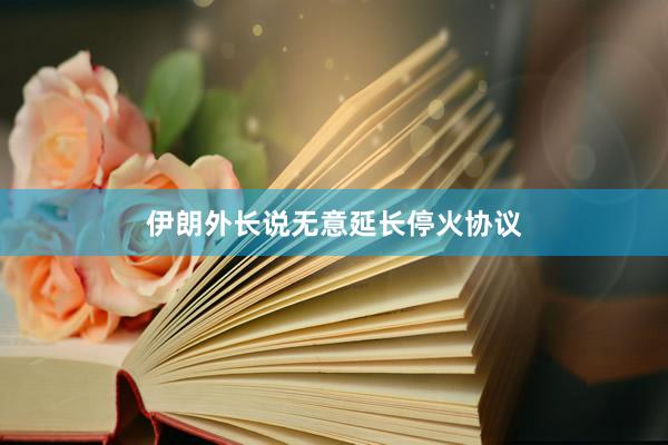 伊朗外长说无意延长停火协议