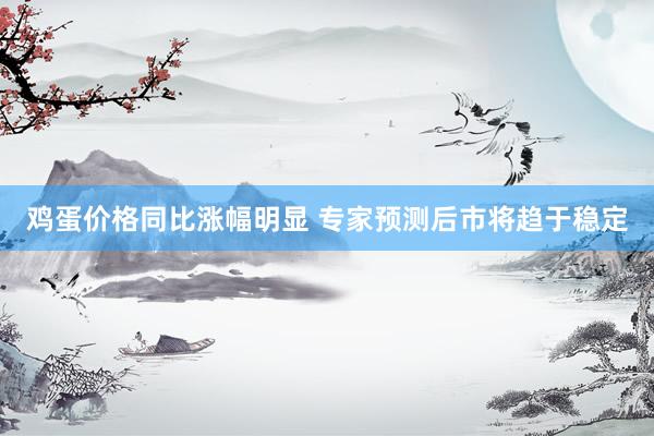 鸡蛋价格同比涨幅明显 专家预测后市将趋于稳定