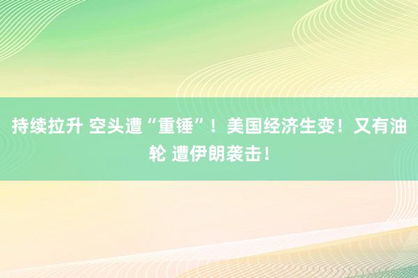 持续拉升 空头遭“重锤”！美国经济生变！又有油轮 遭伊朗袭击！