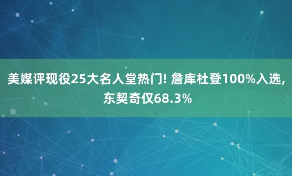 美媒评现役25大名人堂热门! 詹库杜登100%入选, 东契奇仅68.3%