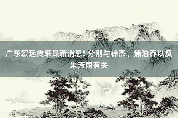 广东宏远传来最新消息! 分别与徐杰、焦泊乔以及朱芳雨有关
