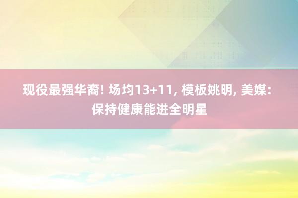 现役最强华裔! 场均13+11, 模板姚明, 美媒: 保持健康能进全明星