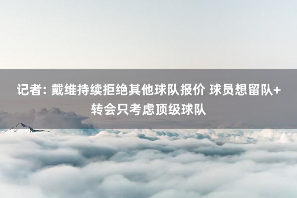 记者: 戴维持续拒绝其他球队报价 球员想留队+转会只考虑顶级球队