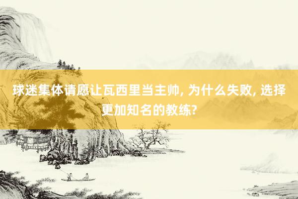 球迷集体请愿让瓦西里当主帅, 为什么失败, 选择更加知名的教练?