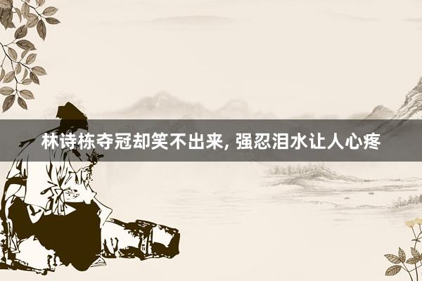 林诗栋夺冠却笑不出来, 强忍泪水让人心疼