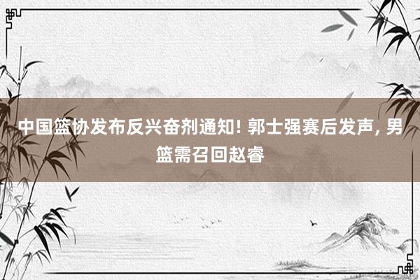 中国篮协发布反兴奋剂通知! 郭士强赛后发声, 男篮需召回赵睿