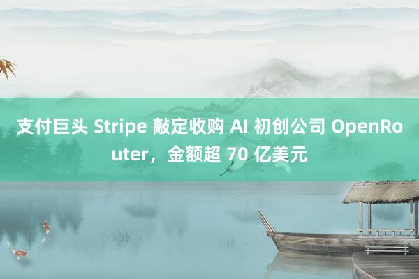 支付巨头 Stripe 敲定收购 AI 初创公司 OpenRouter，金额超 70 亿美元