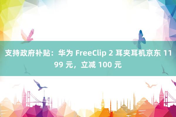 支持政府补贴：华为 FreeClip 2 耳夹耳机京东 1199 元，立减 100 元
