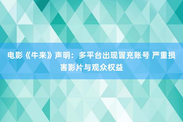 电影《牛来》声明：多平台出现冒充账号 严重损害影片与观众权益
