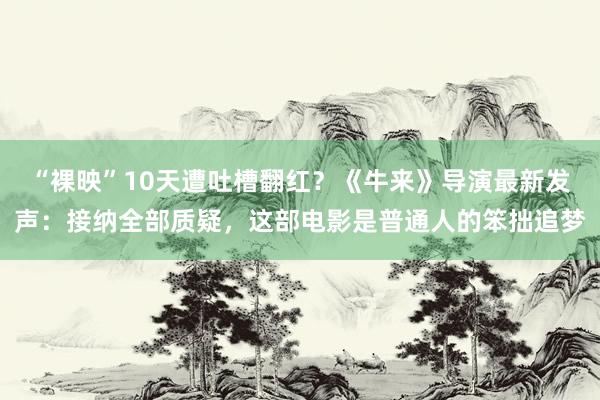 “裸映”10天遭吐槽翻红？《牛来》导演最新发声：接纳全部质疑，这部电影是普通人的笨拙追梦