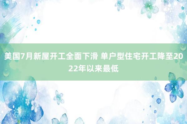 美国7月新屋开工全面下滑 单户型住宅开工降至2022年以来最低