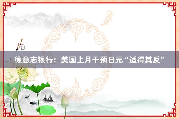 德意志银行：美国上月干预日元“适得其反”
