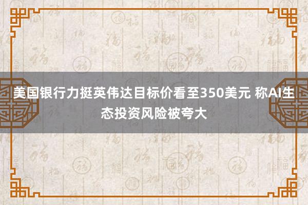 美国银行力挺英伟达目标价看至350美元 称AI生态投资风险被夸大