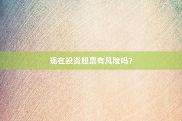 现在投资股票有风险吗？