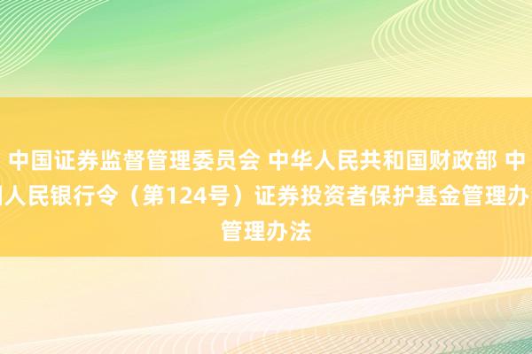 中国证券监督管理委员会 中华人民共和国财政部 中国人民银行令（第124号）　　证券投资者保护基金管理办法