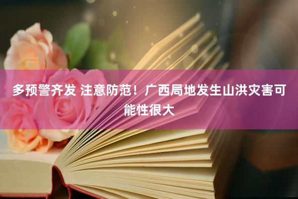 多预警齐发 注意防范！广西局地发生山洪灾害可能性很大