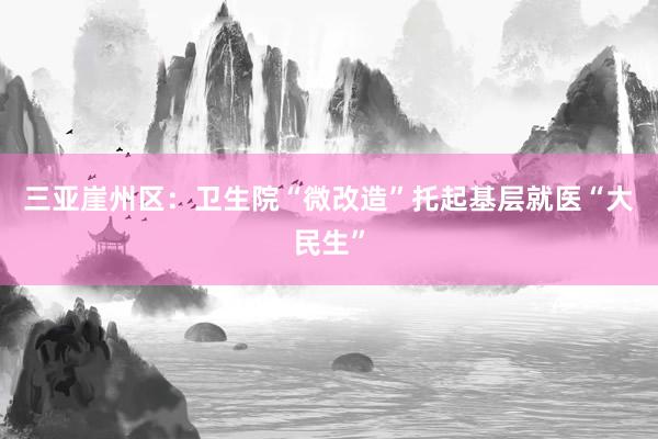 三亚崖州区：卫生院“微改造”托起基层就医“大民生”