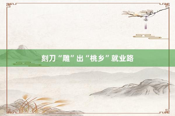 刻刀“雕”出“桃乡”就业路