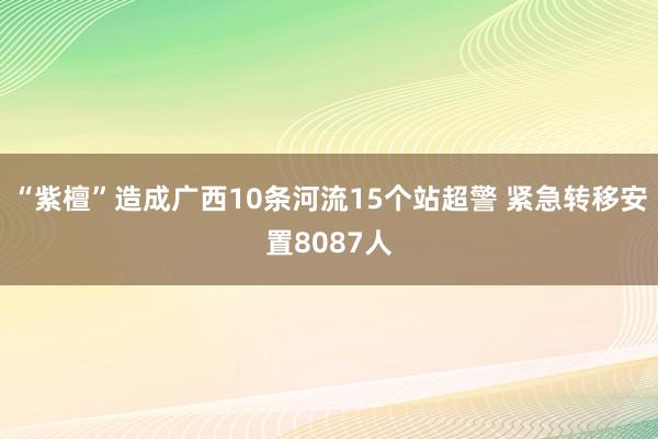 “紫檀”造成广西10条河流15个站超警 紧急转移安置8087人