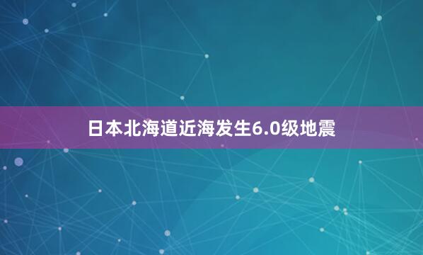 日本北海道近海发生6.0级地震