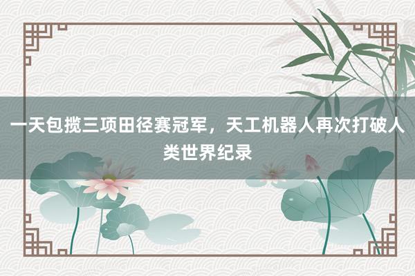 一天包揽三项田径赛冠军，天工机器人再次打破人类世界纪录