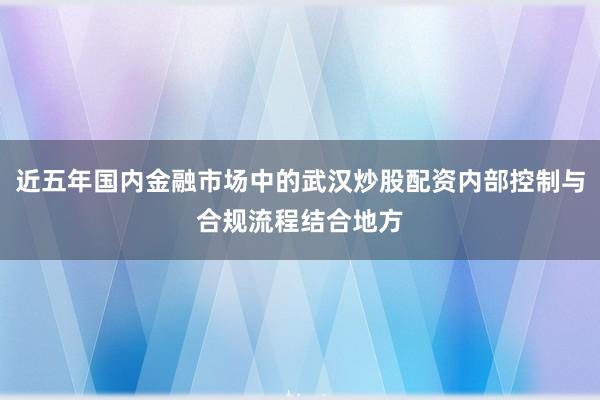 近五年国内金融市场中的武汉炒股配资内部控制与合规流程结合地方