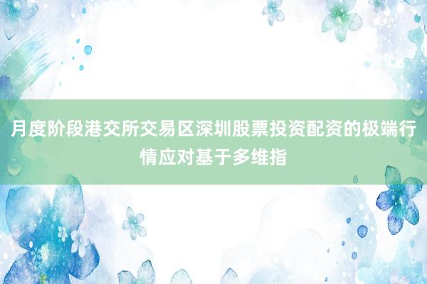 月度阶段港交所交易区深圳股票投资配资的极端行情应对基于多维指