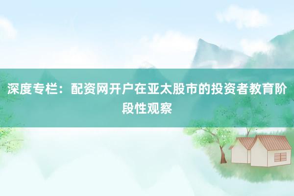 深度专栏：配资网开户在亚太股市的投资者教育阶段性观察