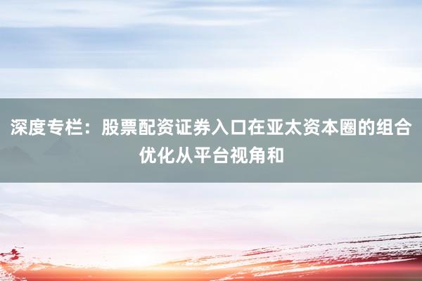 深度专栏：股票配资证券入口在亚太资本圈的组合优化从平台视角和