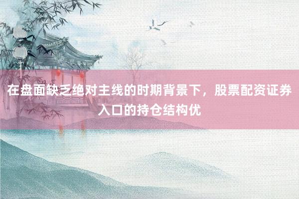 在盘面缺乏绝对主线的时期背景下，股票配资证券入口的持仓结构优
