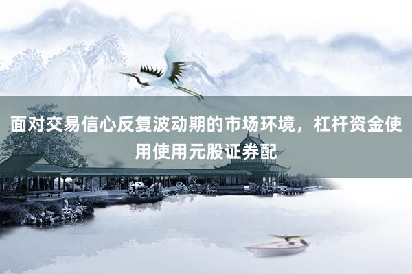 面对交易信心反复波动期的市场环境，杠杆资金使用使用元股证券配