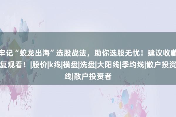 牢记“蛟龙出海”选股战法，助你选股无忧！建议收藏反复观看！|股价|k线|横盘|洗盘|大阳线|季均线|散户投资者