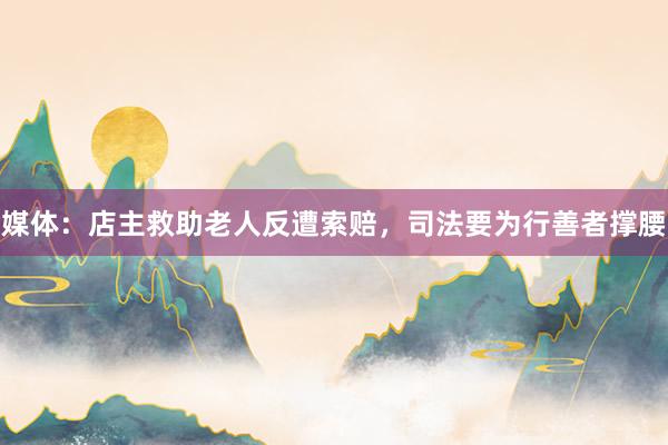 媒体：店主救助老人反遭索赔，司法要为行善者撑腰