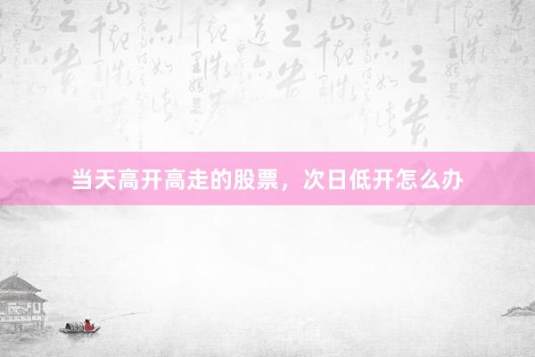 当天高开高走的股票，次日低开怎么办